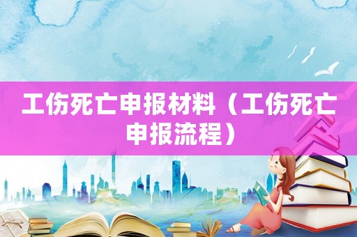 工傷死亡申報(bào)材料（工傷死亡申報(bào)流程）