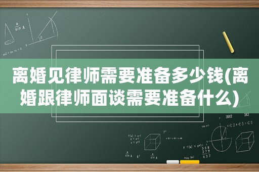 離婚見律師需要準(zhǔn)備多少錢(離婚跟律師面談需要準(zhǔn)備什么)