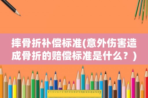 摔骨折補(bǔ)償標(biāo)準(zhǔn)(意外傷害造成骨折的賠償標(biāo)準(zhǔn)是什么？)