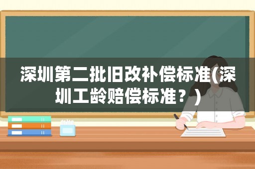 深圳第二批舊改補(bǔ)償標(biāo)準(zhǔn)(深圳工齡賠償標(biāo)準(zhǔn)？)