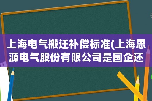 上海電氣搬遷補償標準(上海思源電氣股份有限公司是國企還是私企？)