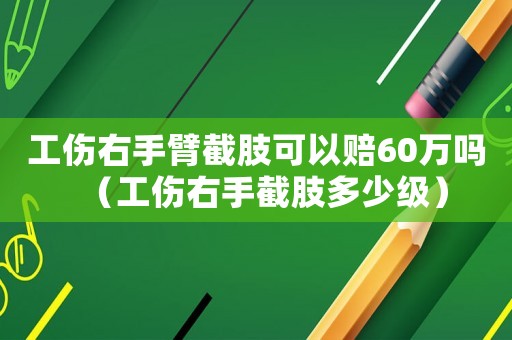 工傷右手臂截肢可以賠60萬(wàn)嗎（工傷右手截肢多少級(jí)）