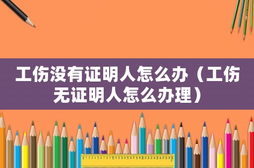 工傷沒有證明人怎么辦（工傷無證明人怎么辦理）