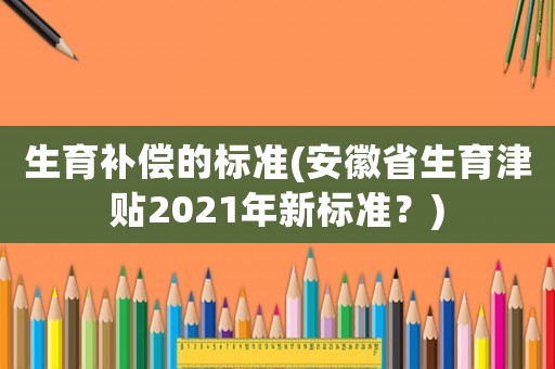 生育補(bǔ)償?shù)臉?biāo)準(zhǔn)(安徽省生育津貼2021年新標(biāo)準(zhǔn)？)