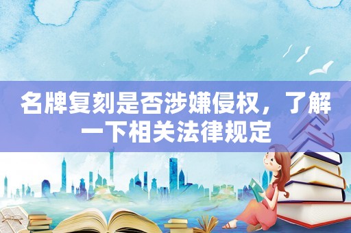名牌復(fù)刻是否涉嫌侵權(quán)，了解一下相關(guān)法律規(guī)定