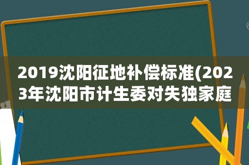2019沈陽(yáng)征地補(bǔ)償標(biāo)準(zhǔn)(2023年沈陽(yáng)市計(jì)生委對(duì)失獨(dú)家庭補(bǔ)助金是多少)