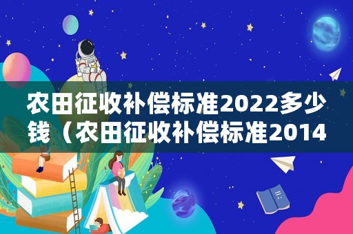 農(nóng)田征收補(bǔ)償標(biāo)準(zhǔn)2022多少錢（農(nóng)田征收補(bǔ)償標(biāo)準(zhǔn)2014）