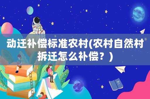 動(dòng)遷補(bǔ)償標(biāo)準(zhǔn)農(nóng)村(農(nóng)村自然村拆遷怎么補(bǔ)償？)