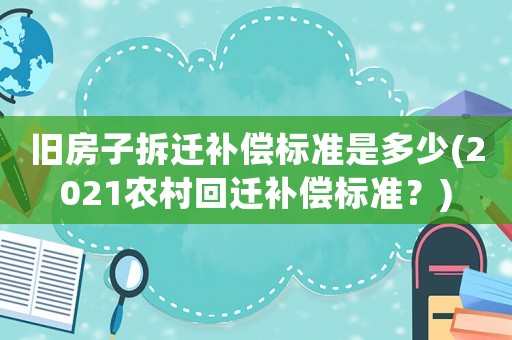 舊房子拆遷補(bǔ)償標(biāo)準(zhǔn)是多少(2021農(nóng)村回遷補(bǔ)償標(biāo)準(zhǔn)？)