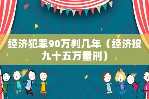 經(jīng)濟(jì)犯罪90萬判幾年（經(jīng)濟(jì)按九十五萬量刑）