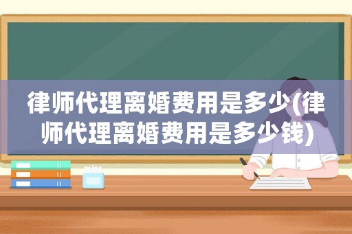 律師代理離婚費(fèi)用是多少(律師代理離婚費(fèi)用是多少錢(qián))