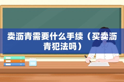 賣瀝青需要什么手續(xù)（買賣瀝青犯法嗎）