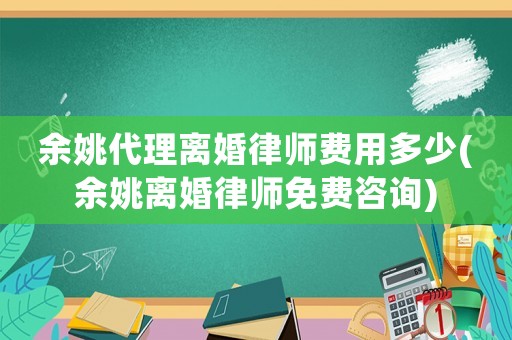 余姚代理離婚律師費(fèi)用多少(余姚離婚律師免費(fèi)咨詢)