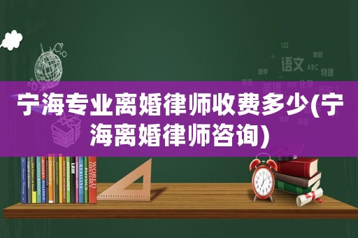 寧海專業(yè)離婚律師收費多少(寧海離婚律師咨詢)