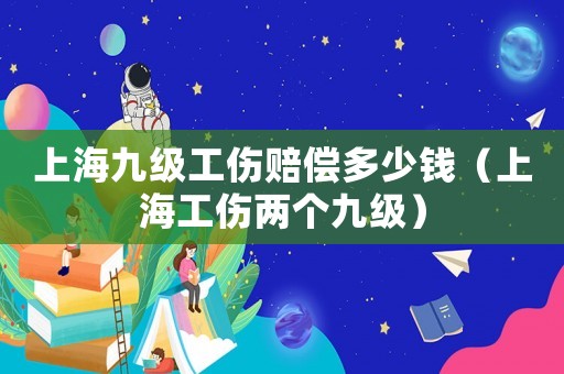 上海九級(jí)工傷賠償多少錢（上海工傷兩個(gè)九級(jí)）