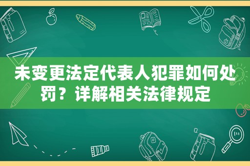 未變更法定代表人犯罪如何處罰？詳解相關(guān)法律規(guī)定