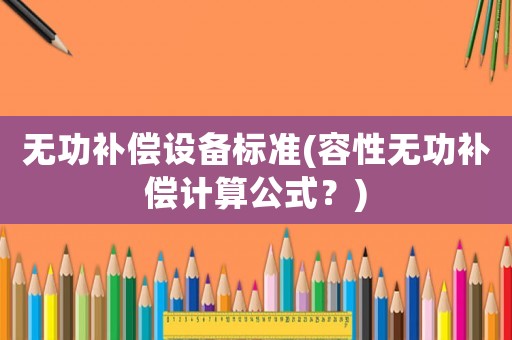 無功補(bǔ)償設(shè)備標(biāo)準(zhǔn)(容性無功補(bǔ)償計(jì)算公式？)