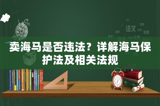 賣海馬是否違法？詳解海馬保護法及相關(guān)法規(guī)