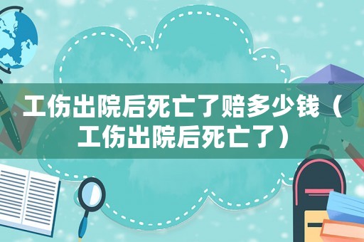 工傷出院后死亡了賠多少錢(qián)（工傷出院后死亡了）