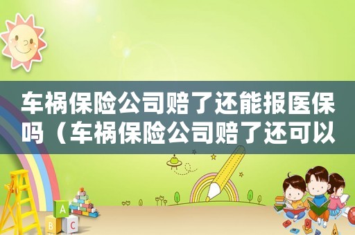 車禍保險公司賠了還能報醫(yī)保嗎（車禍保險公司賠了還可以報工傷嗎）