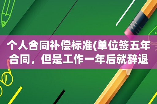 個人合同補償標(biāo)準(zhǔn)(單位簽五年合同，但是工作一年后就辭退了，有什么補償？)