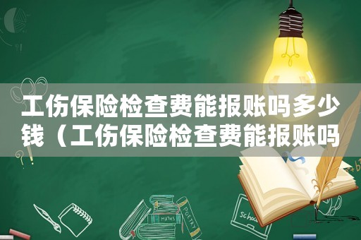 工傷保險(xiǎn)檢查費(fèi)能報(bào)賬嗎多少錢（工傷保險(xiǎn)檢查費(fèi)能報(bào)賬嗎）