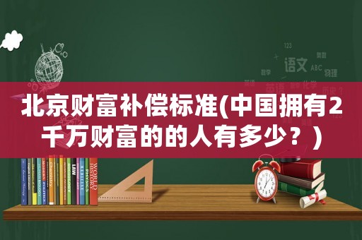 北京財富補償標(biāo)準(zhǔn)(中國擁有2千萬財富的的人有多少？)