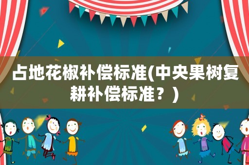 占地花椒補(bǔ)償標(biāo)準(zhǔn)(中央果樹復(fù)耕補(bǔ)償標(biāo)準(zhǔn)？)