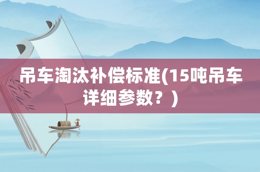 吊車淘汰補償標準(15噸吊車詳細參數(shù)？)