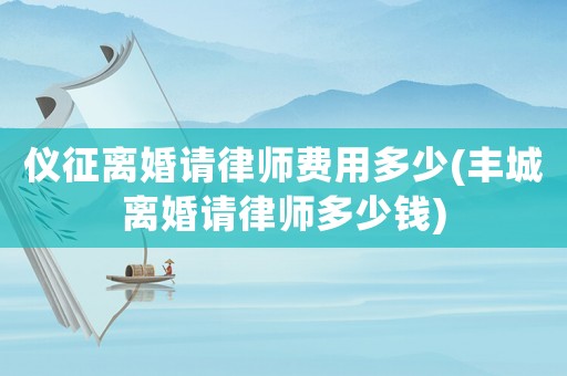 儀征離婚請律師費用多少(豐城離婚請律師多少錢)