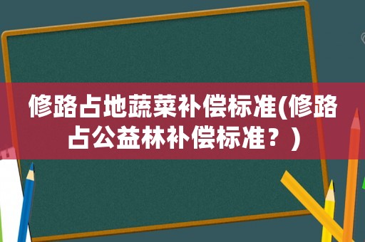 修路占地蔬菜補償標(biāo)準(zhǔn)(修路占公益林補償標(biāo)準(zhǔn)？)