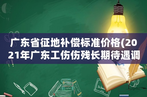 廣東省征地補(bǔ)償標(biāo)準(zhǔn)價(jià)格(2021年廣東工傷傷殘長(zhǎng)期待遇調(diào)整？)