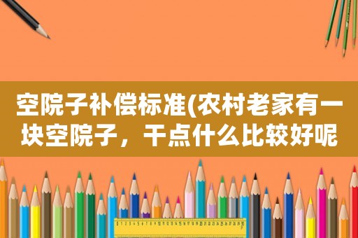 空院子補償標(biāo)準(zhǔn)(農(nóng)村老家有一塊空院子，干點什么比較好呢？搞養(yǎng)殖怎么樣？)