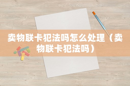 賣物聯(lián)卡犯法嗎怎么處理（賣物聯(lián)卡犯法嗎）