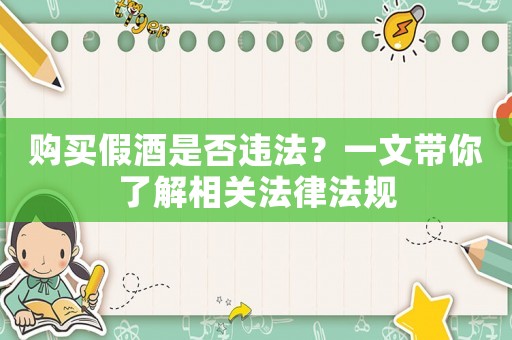 購(gòu)買假酒是否違法？一文帶你了解相關(guān)法律法規(guī)