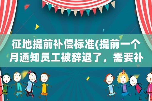 征地提前補(bǔ)償標(biāo)準(zhǔn)(提前一個(gè)月通知員工被辭退了，需要補(bǔ)償這個(gè)員工嗎？)