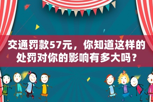 交通罰款57元，你知道這樣的處罰對(duì)你的影響有多大嗎？