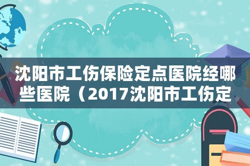 沈陽市工傷保險定點(diǎn)醫(yī)院經(jīng)哪些醫(yī)院（2017沈陽市工傷定點(diǎn)醫(yī)院）