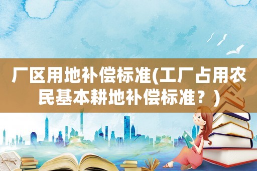 廠區(qū)用地補(bǔ)償標(biāo)準(zhǔn)(工廠占用農(nóng)民基本耕地補(bǔ)償標(biāo)準(zhǔn)？)