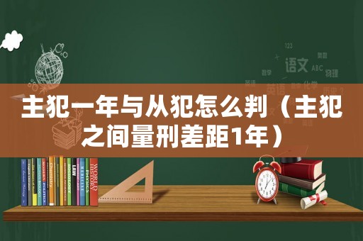 主犯一年與從犯怎么判（主犯之間量刑差距1年）
