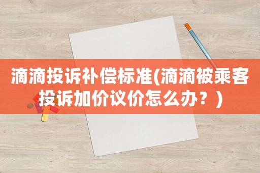 滴滴投訴補償標準(滴滴被乘客投訴加價議價怎么辦？)