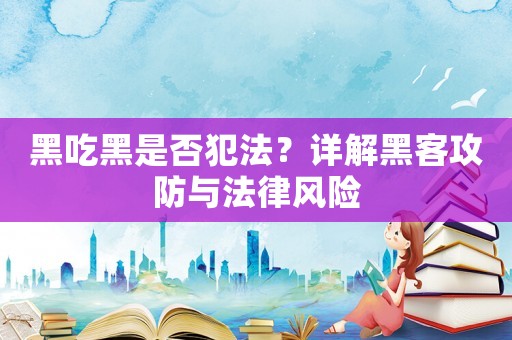 黑吃黑是否犯法？詳解黑客攻防與法律風(fēng)險(xiǎn)