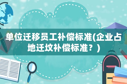 單位遷移員工補(bǔ)償標(biāo)準(zhǔn)(企業(yè)占地遷墳補(bǔ)償標(biāo)準(zhǔn)？)