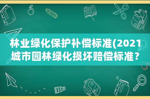 林業(yè)綠化保護補償標準(2021城市園林綠化損壞賠償標準？)