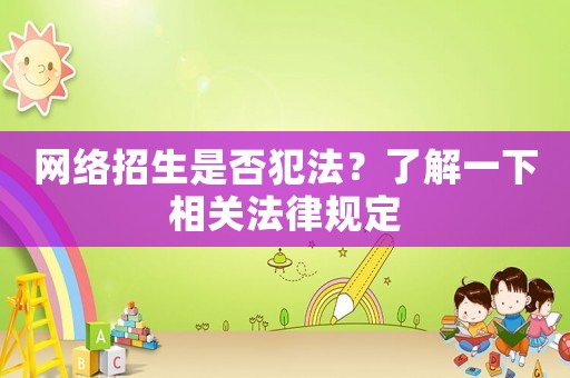 網(wǎng)絡(luò)招生是否犯法？了解一下相關(guān)法律規(guī)定