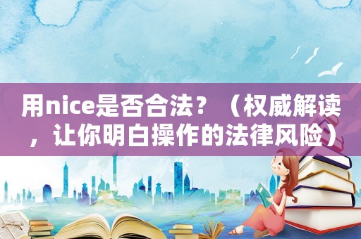 用nice是否合法？（權(quán)威解讀，讓你明白操作的法律風(fēng)險(xiǎn)）