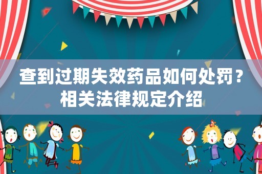 查到過(guò)期失效藥品如何處罰？相關(guān)法律規(guī)定介紹