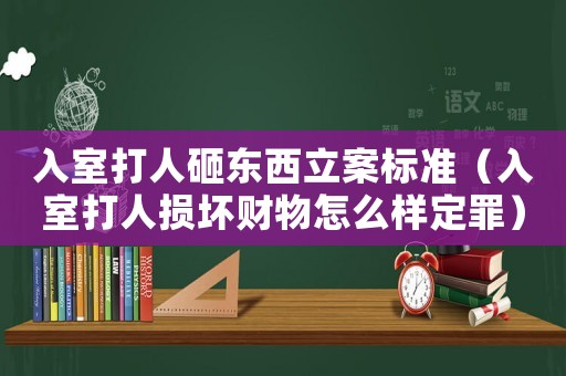 入室打人砸東西立案標(biāo)準(zhǔn)（入室打人損壞財(cái)物怎么樣定罪）