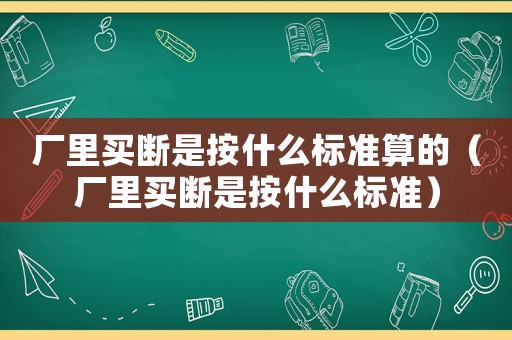 廠里買斷是按什么標(biāo)準(zhǔn)算的（廠里買斷是按什么標(biāo)準(zhǔn)）