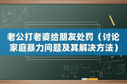 老公打老婆給朋友處罰（討論家庭暴力問題及其解決方法）